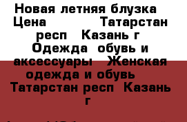 Новая летняя блузка › Цена ­ 1 000 - Татарстан респ., Казань г. Одежда, обувь и аксессуары » Женская одежда и обувь   . Татарстан респ.,Казань г.